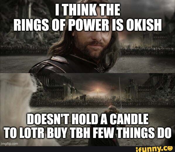 THINK THE RINGS OF POWER IS OKISH DOESN'T HOLD A CANDLE TO LOTR BUY TBH