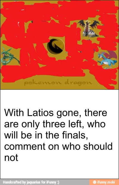 With Latios gone, there
are only three left, who
will be in the finals,
comment on who should
not