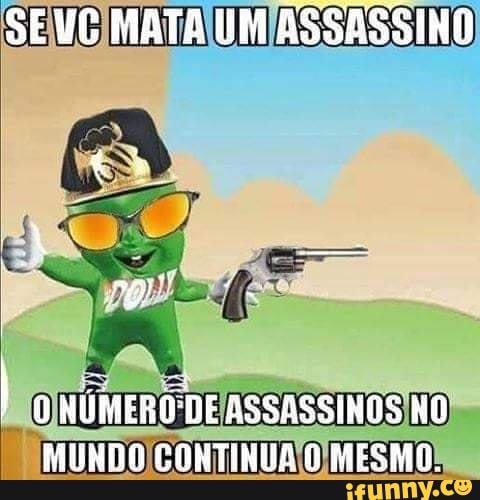 SE MG MATA UM ASSASSINO
I NÚMERO DE BSSASSINOS NO MUNDO CONTINUA O MESMO.