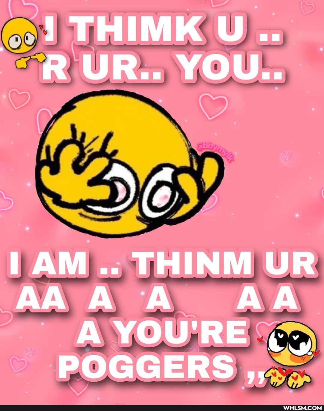 THIMK U..
R UR.. YOU..
DE
AM UL UR
AAA A AA A YOU'RE POGGERS
