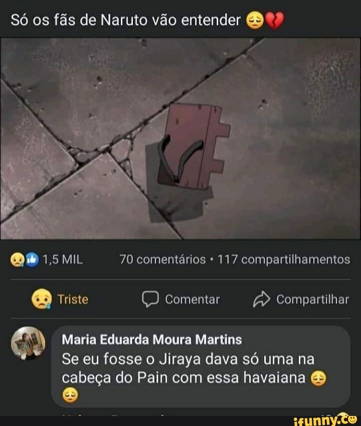 Só os fãs de Naruto vão entender
1,5 70 comentários 117 compartilhamentos
Triste comentar Compartilhar
Maria Eduarda Moura Martins
Se eu fosse o Jiraya dava só uma na cabeça do Pain com essa havaiana &