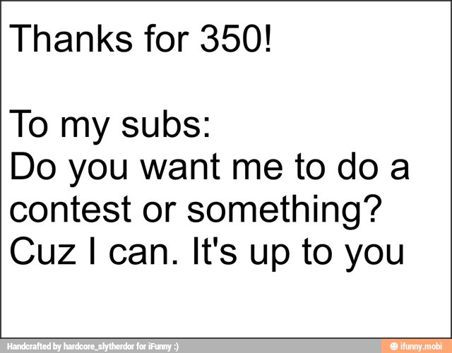 Thanks for 350!
To my subs:
Do you want me to doa
contest or something?
Cuz I can. It's up to you