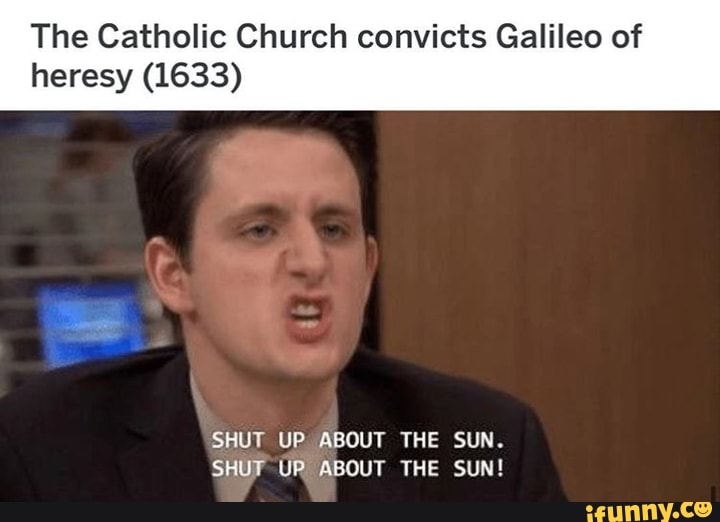 The Catholic Church convicts Galileo of heresy (1633)
SHUT UP ABOUT THE SUN.
SHUT UP ABOUT THE SUN!