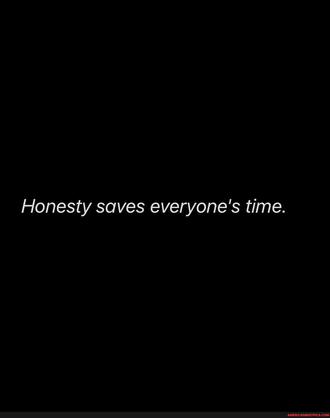 Honesty saves everyone's time.