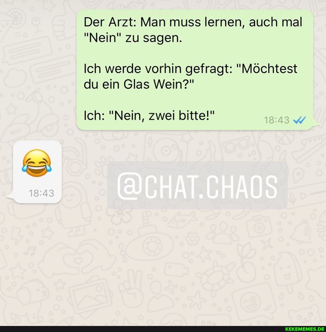 Der Arzt: Man muss lernen, auch mal
"Nein" zu sagen.
Ich werde vorhin gefragt: "Möchtest du ein Glas Wein?"
Ich: "Nein, zwei bitte!"