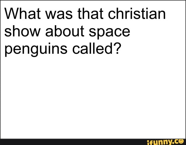 What was that christian
show about space
penguins called?