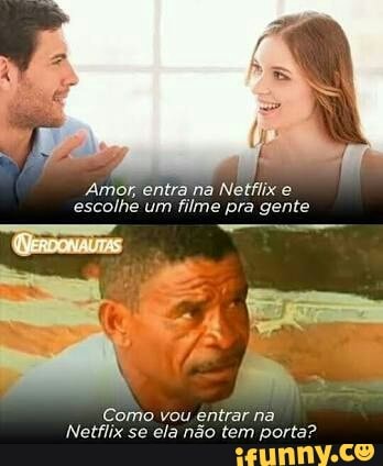 Amor, entra na Netflix e
escolhe um
filme pra gente
Como vou entrar na
Netflix se
ela nao tem porta?