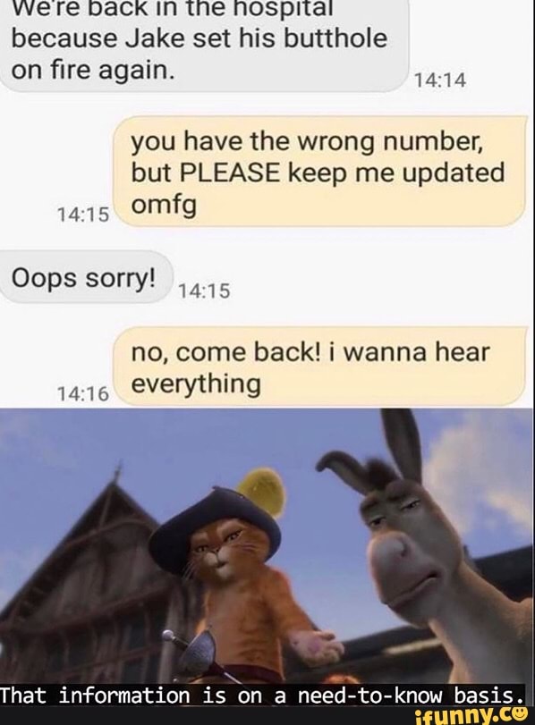 vere back in the nospital
because Jake set his butthole
on fire again.
14:14
you have the wrong number,
but PLEASE keep me updated
no, come back! i wanna hear
14:16
everything
hat information is on a need-to-know basis.
