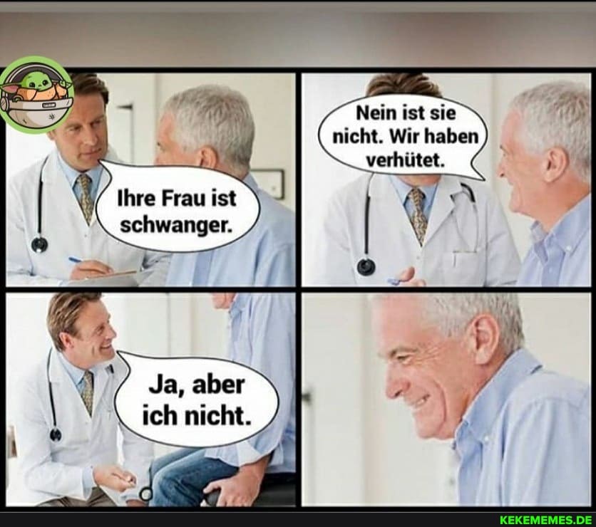 Nein ist sie
nicht. Wir haben
verhütet.
Ihre Frau ist \ schwanger.
Ja, aber ich nicht.