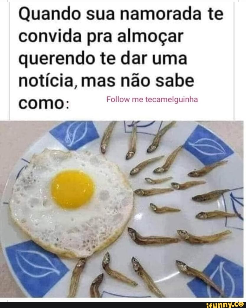 Quando sua namorada te convida pra almoçar querendo te dar uma notícia, mas não sabe como: Follow me tecamelguinha
do