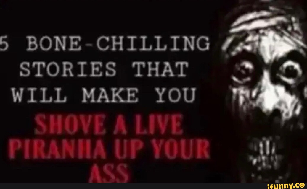 5 Bone Chilling Stories That Will Make You Shove A Live Piraniia Up Your Ass Ifunny