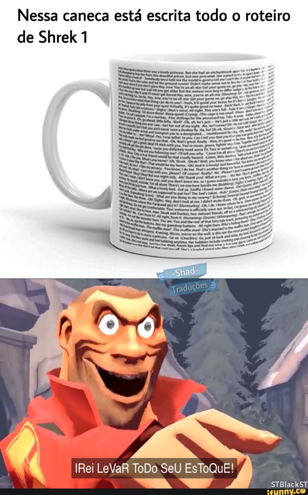Nessa caneca está escrita todo o roteiro de Shrek 1
IRei LeVaR ToDo SeU EsToQuE!
Do
STBlackST