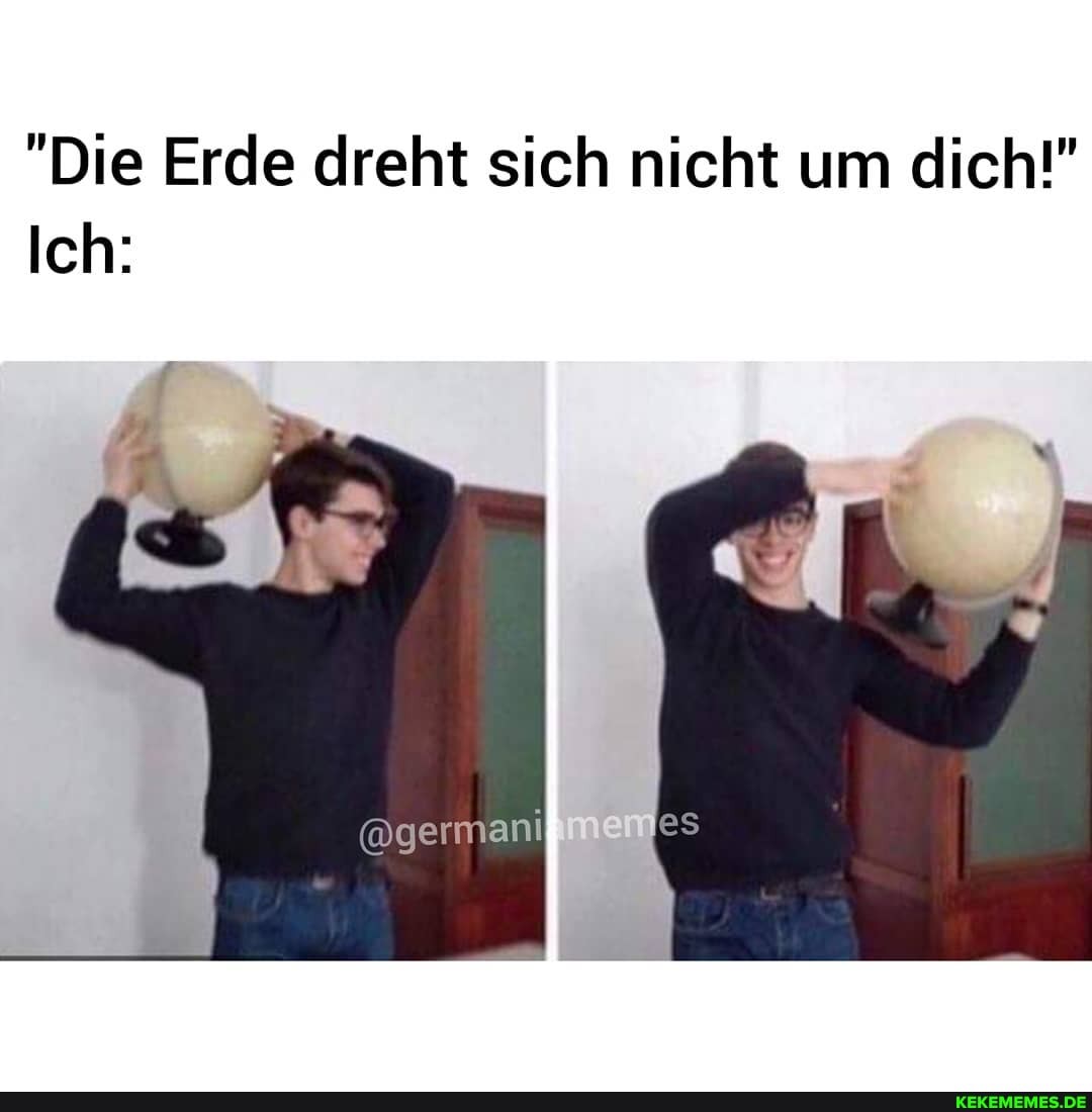 "Die Erde dreht sich nicht um dich!"
Ich:
