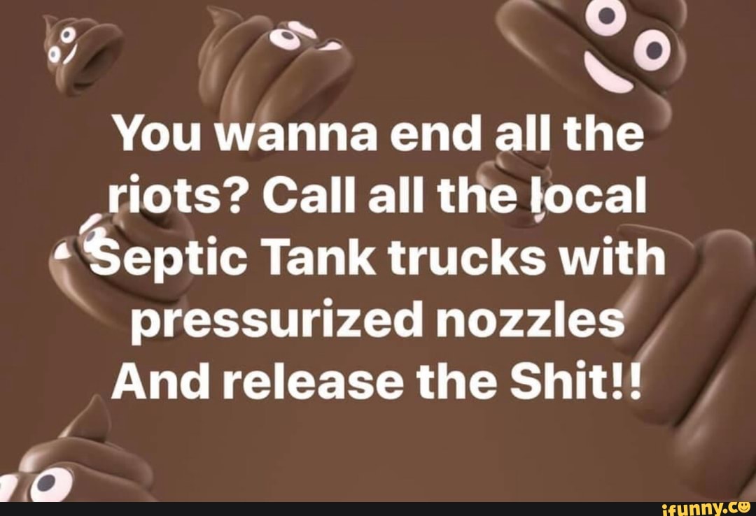 You wanna end all the
riots? Call all the local
é Septic Tank trucks with
pressurized nozzles
And release the Shit!!