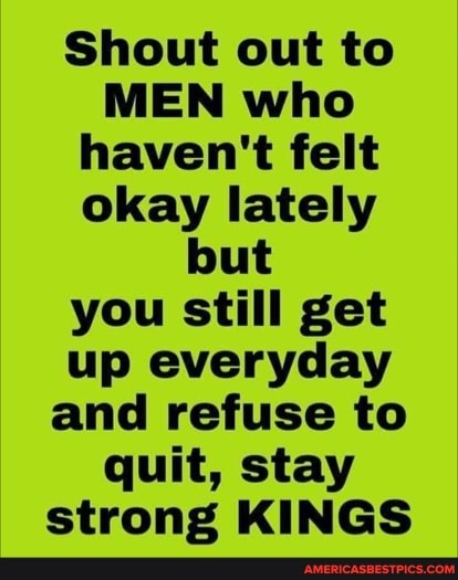 Shout out to
MEN who haven't felt okay lately but you still get up everyday and refuse to quit, stay strong KINGS