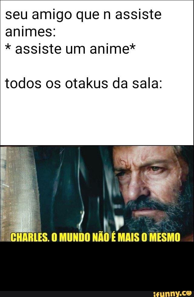 seu amigo que n assiste
animes: assiste um anime*
todos os otakus da sala:
ARLES. O MUNDO
ab
É MAIS O MESMO