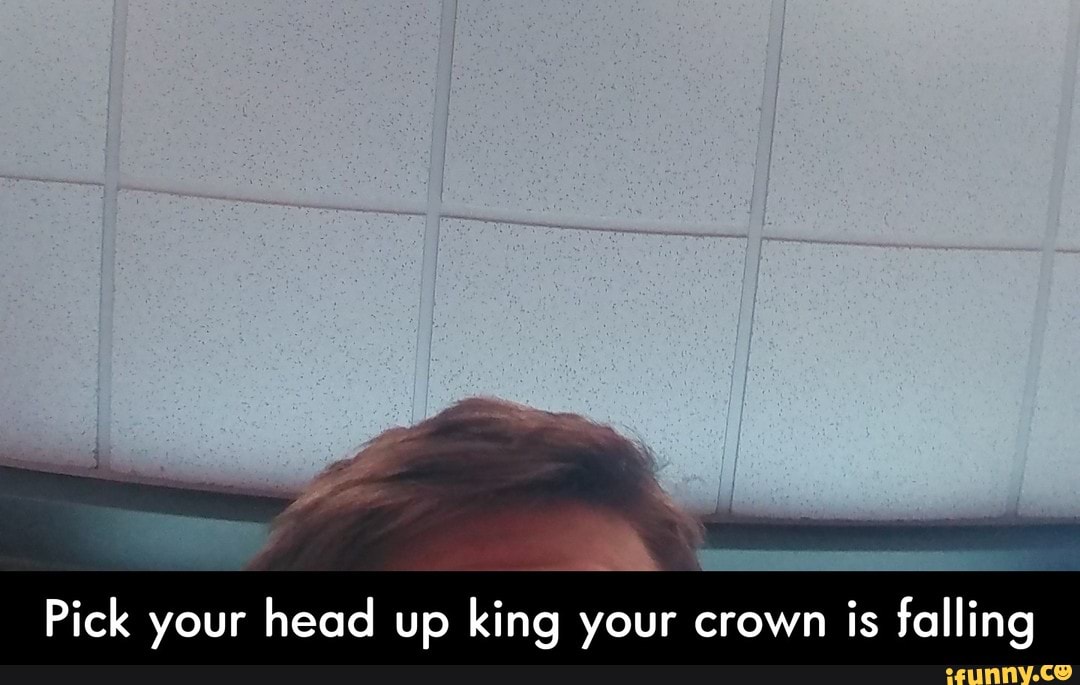 Pick your head up king your crown is falling - Pick your head up king your ...