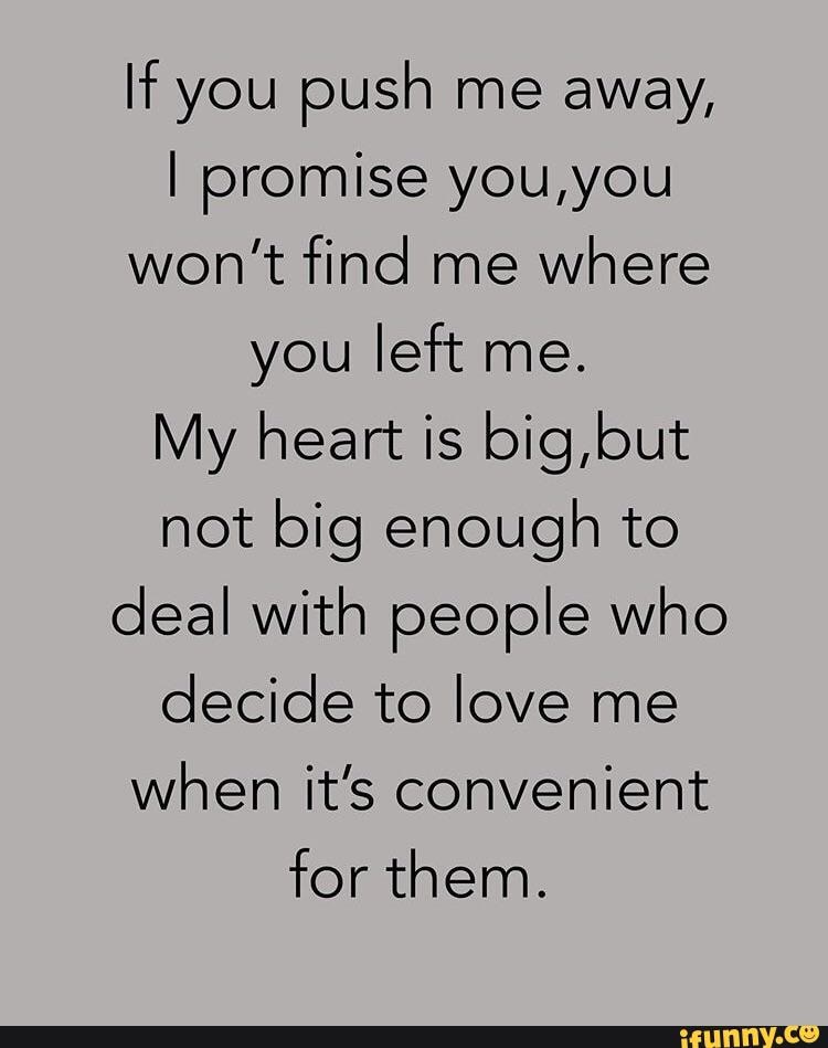 If you push me away, I promise you,you won't find me Where you left me ...