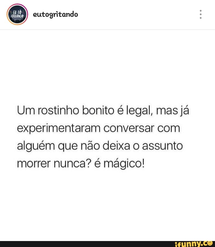 eutogritando
Um rostinho bonito é legal, mas já
experimentaram conversar com
alguém que não deixa o assunto
morrer nunca? é mágico!