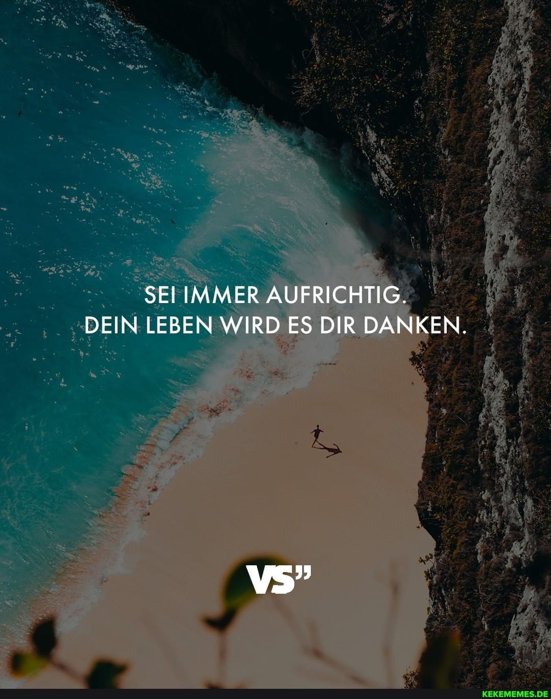 SEI IMMER AUFRICHTIG.
DEIN LEBEN WIRD ES DIR DANKEN.