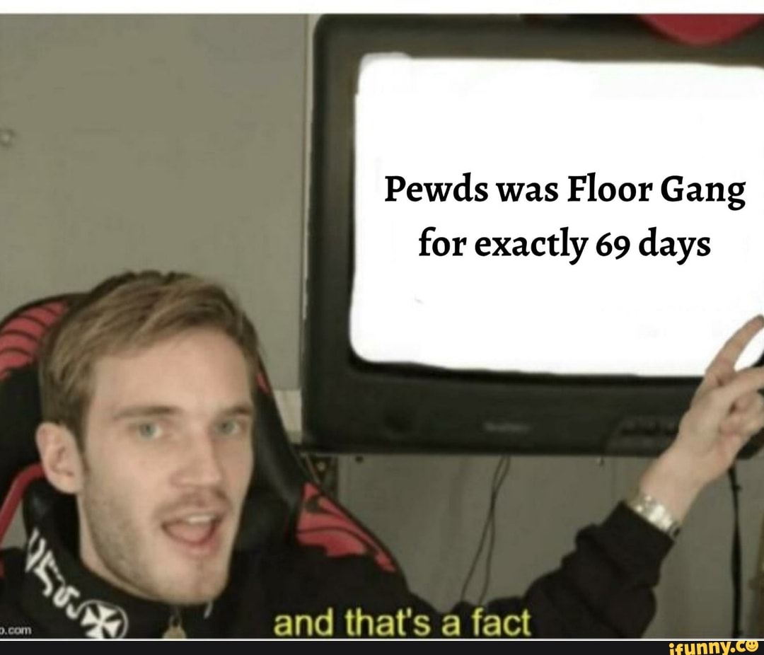 Pewds was Floor Gang for exactly 69 days var and that's a fact iFunny