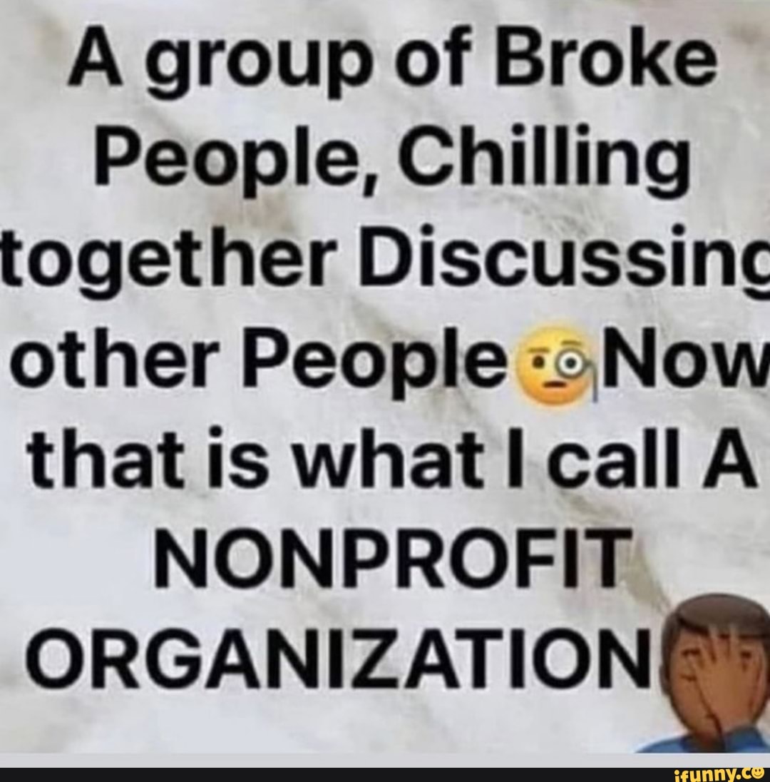 A group of Broke
People, Chilling together Discussinc other People Now that is what call A NONPROFIT ORGANIZATION