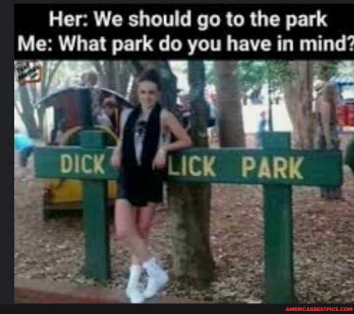 Her: We should go to the park
Me: What park do you have in mind?