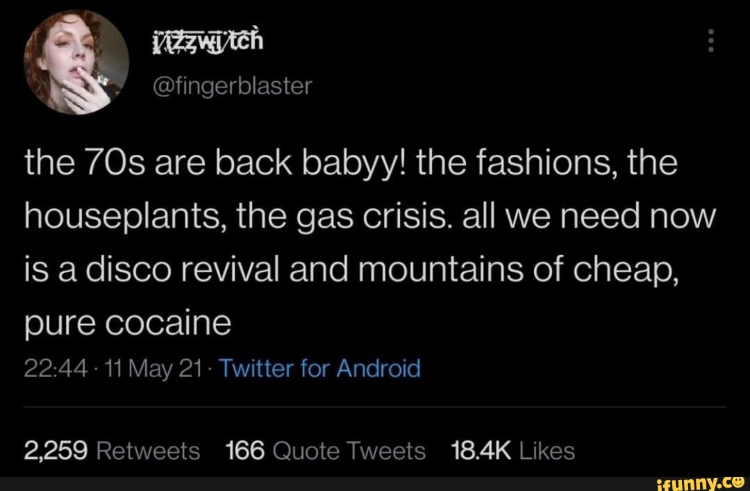 @fingerblaster the are back babyy! the fashions, the houseplants, the gas crisis. all we need now
is a disco revival and mountains of cheap,
pure cocaine
11 May 21- Twitter for Android