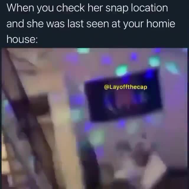 When You Check Her Snap Location And She Was Last Seen At Your Homie
