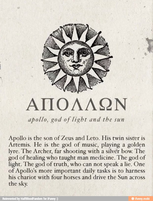 AITOAAQN
apollo, god of light and the sun
Apollo is the son
of Zeus and Leto. His twin sister is
Artemis. He is the god of music, playing a
golden
lyre. The Archer, far shooting with
a
silver bow. The
god of healing who taught man
medicine. The god of
light. The god of truth, who can not
speak
a
lie. One
of Apollo's more important daily tasks is to harness
his chariot with four horses and drive the Sun across
the sky.