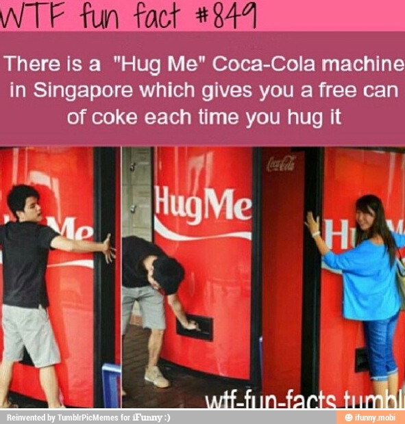 F fun fact #844
There is a "Hug Me" Coca-Cola machine
in Singapore which gives you a free can
of coke each time you hug it