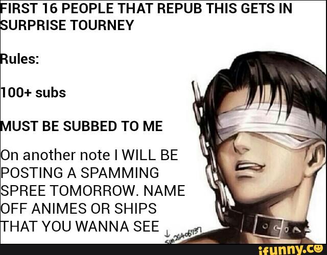 IRST 16 PEOPLE THAT REPUB THIS GETS IN
.
URPRISE TOURNEY
'
ules:
100+ subs
UST BE SUBBED TO ME
On another note I WILL BE
POSTING A SPAMMING
SPREE TOMORROW. NAME
OFF ANIMES OR SHIPS
HAT YOU WANNA SEE
L
Mm