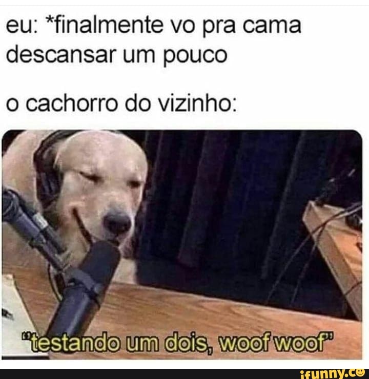 eu: *finalmente vo pra cama descansar um pouco
o cachorro do vizinho:
"USE INo UM deis, WO