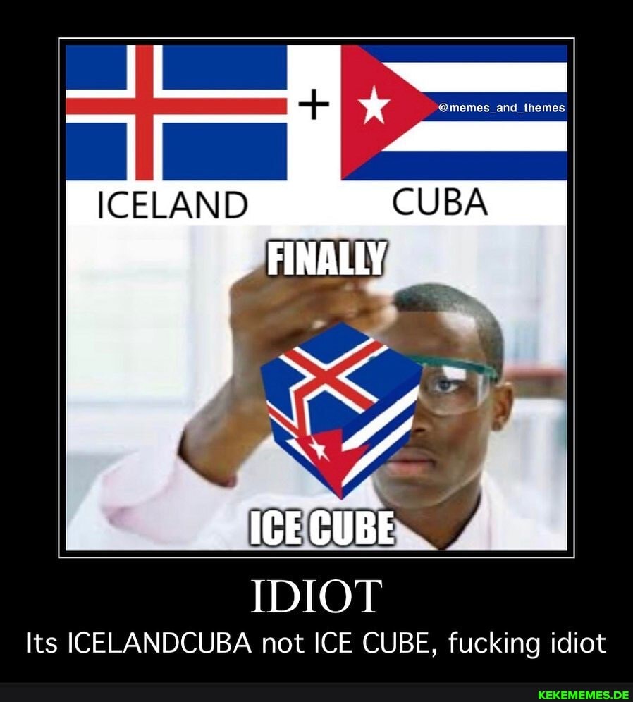 ICELAND CUBA
ICE CUBE
IDIOT
Its ICELANDCUBA not ICE CUBE, fucking idi
ot