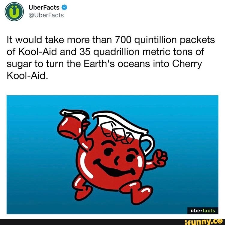 It would take more than 700 quintillion packets
of Kool-Aid and 35 quadrillion metric tons of
sugar to turn the Earth's oceans into Cherry
Kool-Aid.