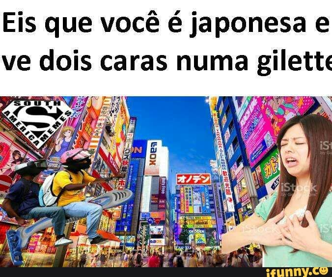 Eis que você é japonesa e
ve dois caras numa gilett