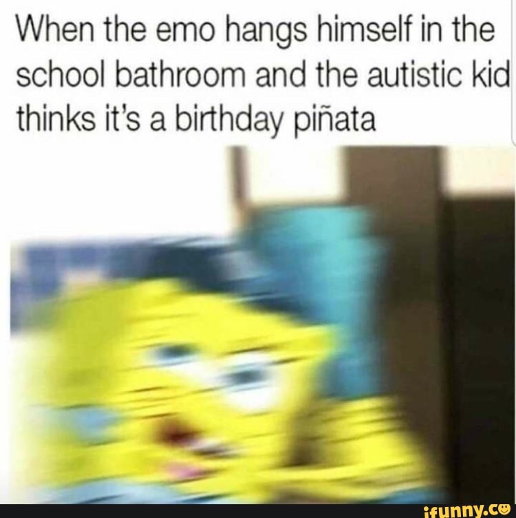 When the emo hangs himself in the school bathroom and the autistic kid thinks it's a birthday pinata