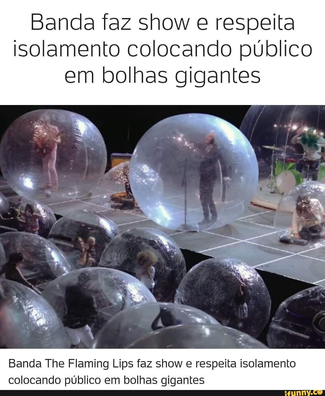 Banda faz show e respeita
isolamento colocando público
em bolhas gigantes
Banda The Flaming Lips faz show e respeita isolamento
colocando público em bolhas gigantes