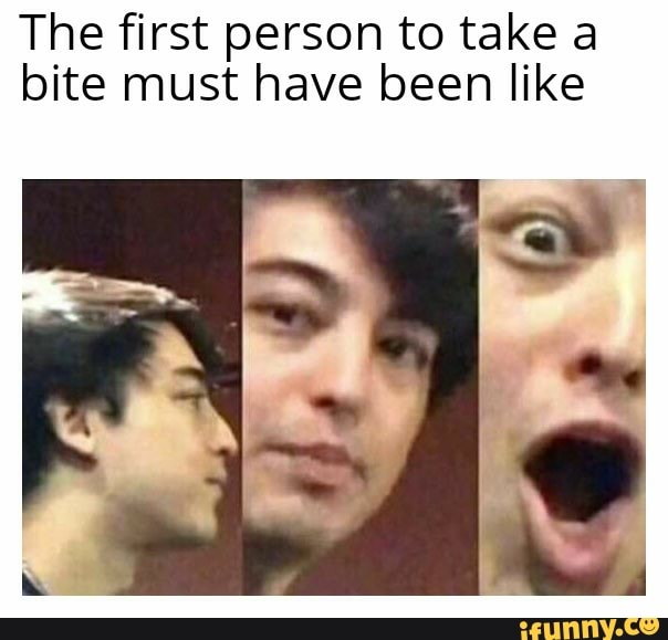 The first person to take a
bite must have been like