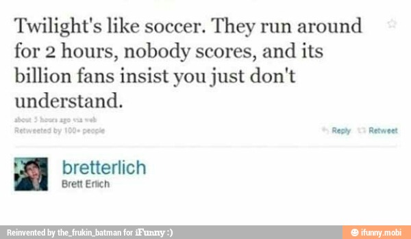 Twilight's like soccer.
They run
around
for 2 hours, nobody scores, and
its
billion fans insist you just don't
understand.
CARR td
bretterlich
PEA
