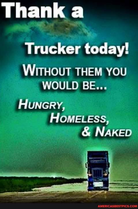 Thank a
Trucker today!
WITHOUT THEM YOU WOULD BE...
HUNGRY,
HOMELESS,
& NAKED