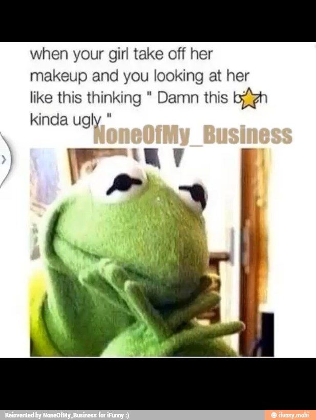 when your girl take off her
makeup and you looking at her
like this thinking Damn this ben
kinda ugly."