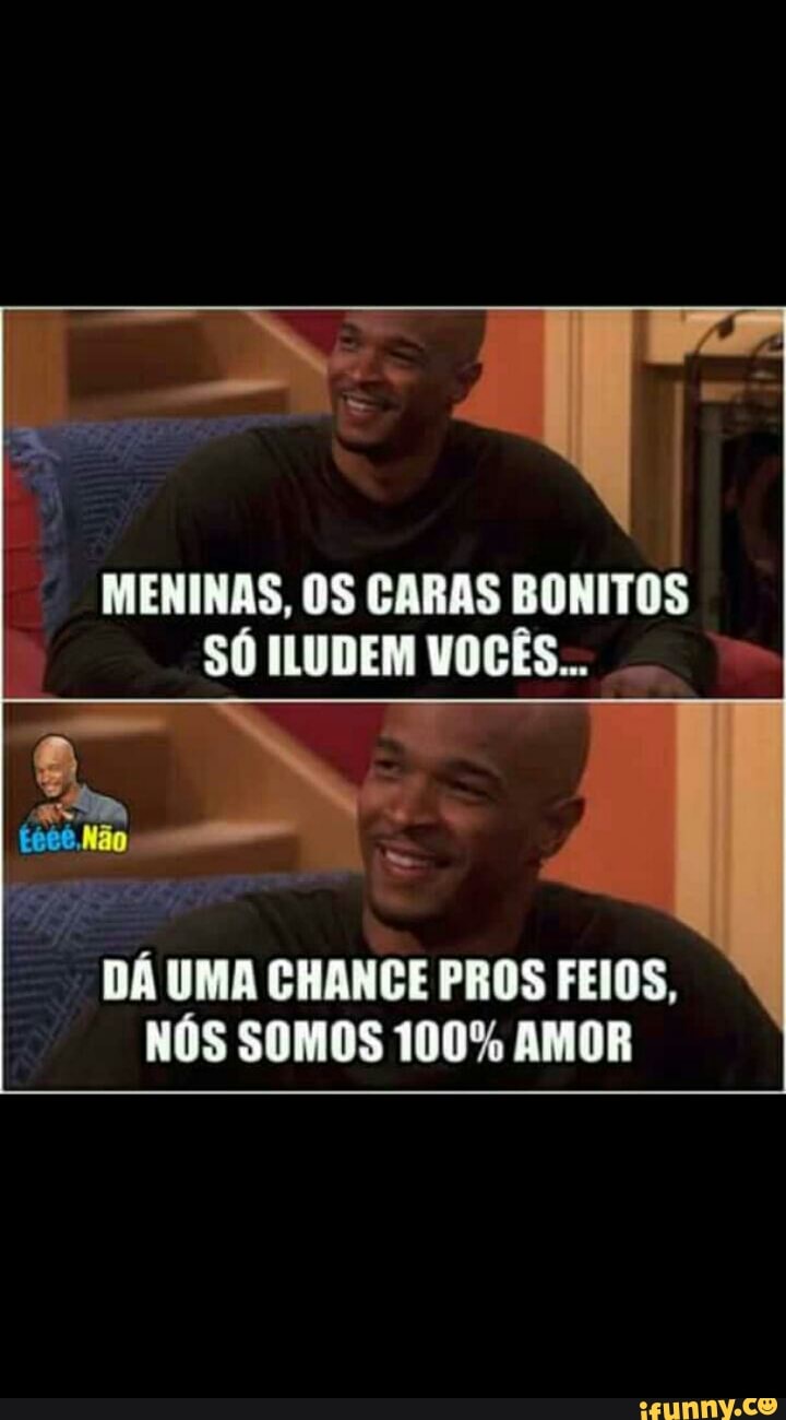 MENINAS, OS CARAS BONITOS
SÓ ILUDEM VOCÊS...
DÁ UMA CHANCE PROS FEIOS,
NÓS SOMOS 100% AMOR