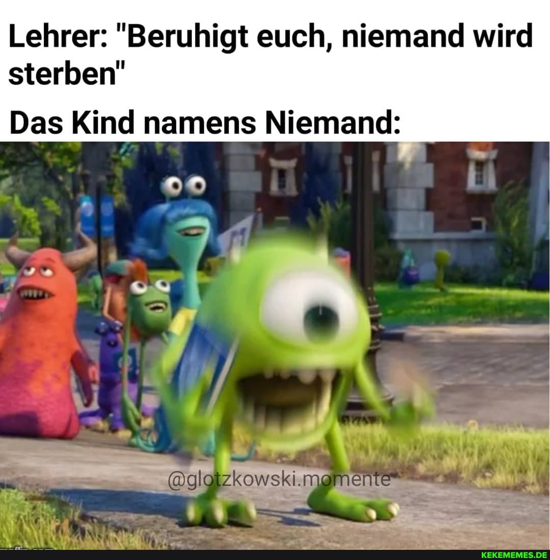 Lehrer: "Beruhigt euch, niemand wird sterben"
Das Kind namens Niemand:
@glotzkowski.momente