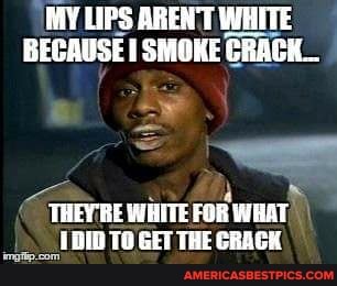 MY LIPS AREN'T WHITE BECAUSE SMOKE CRACK_
4
THEYRE WHITE FOR WHAT, al TO GET THE GRACK