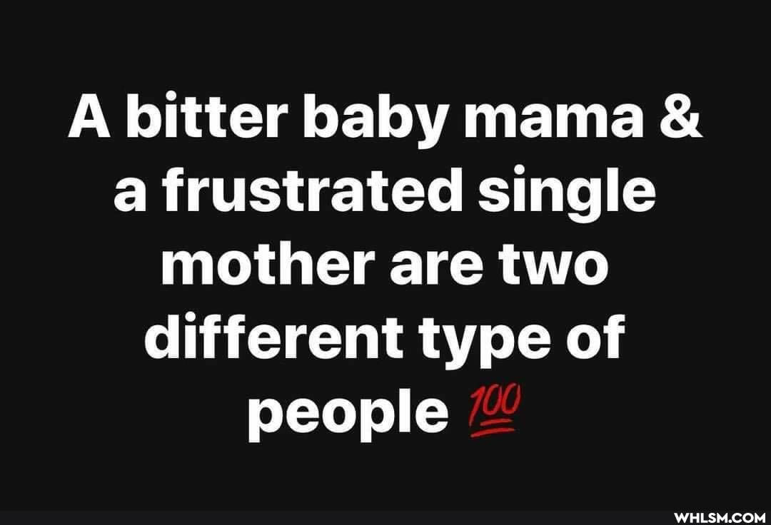 A bitter baby mama & a frustrated single mother are two different type of
people