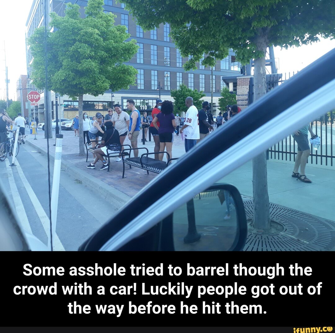 Some asshole tried to barrel though the
crowd with a car! Luckily people got out of
the way before he hit them. - Some asshole tried to barrel though the crowd with a car! Luckily people got out of the way before he hit them.