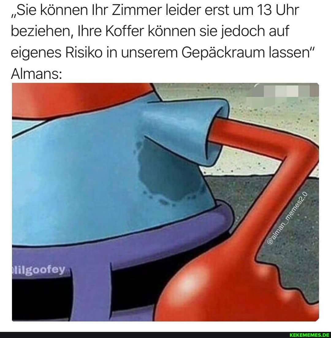 "Sie können Ihr Zimmer leider erst um 13 Uhr beziehen, Ihre Koffer können sie jedoch auf eigenes Risiko in unserem Gepäckraum lassen
Almans:
tiigoofey