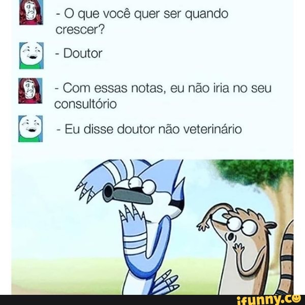 O que você quer ser quando
crescer?
Com essas notas, eu não iria no seu
consultório
Eu disse doutor não veterinário