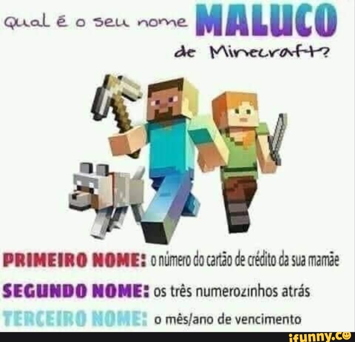 Qual & o seu nome MALUCO
de Minecrati-z
PRIMEIRO NOME: número do cartão de crédito da sua mamãe
SEGUNDO NOME: os três numerozinhos atrás o de vencimento